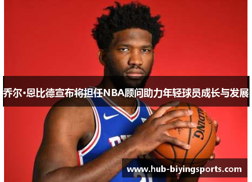 乔尔·恩比德宣布将担任NBA顾问助力年轻球员成长与发展