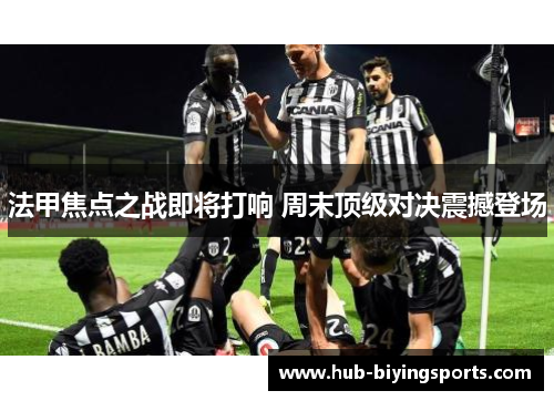 法甲焦点之战即将打响 周末顶级对决震撼登场
