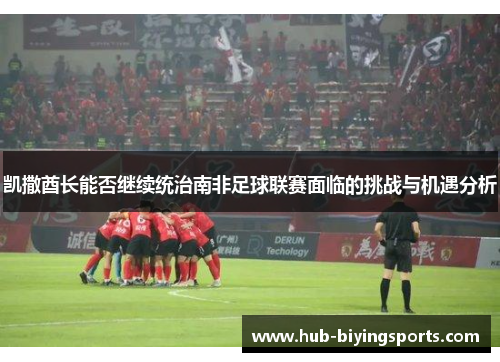 凯撒酋长能否继续统治南非足球联赛面临的挑战与机遇分析