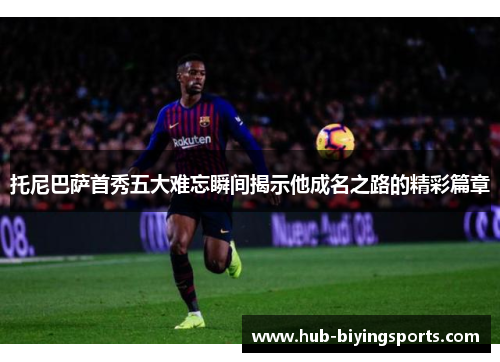 托尼巴萨首秀五大难忘瞬间揭示他成名之路的精彩篇章