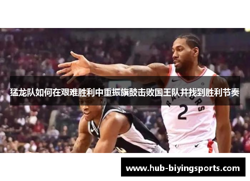 猛龙队如何在艰难胜利中重振旗鼓击败国王队并找到胜利节奏
