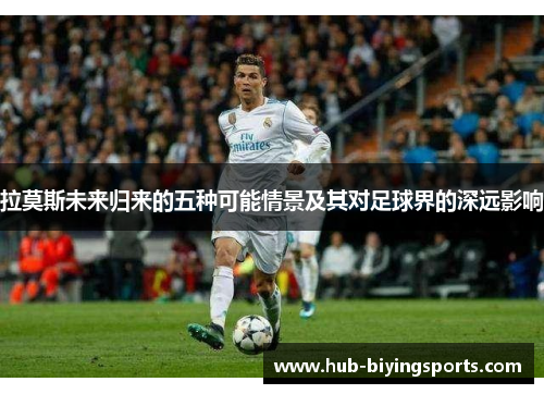 拉莫斯未来归来的五种可能情景及其对足球界的深远影响