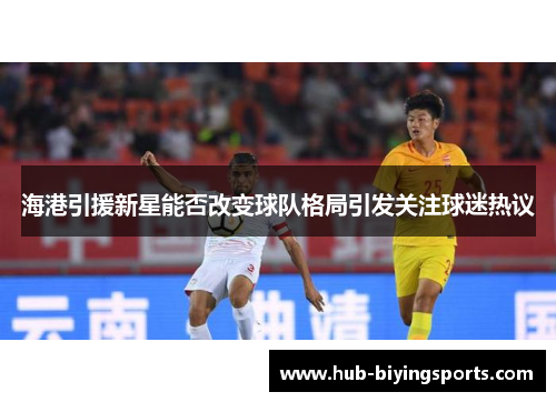 海港引援新星能否改变球队格局引发关注球迷热议