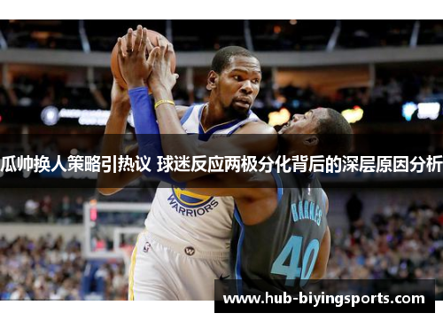 瓜帅换人策略引热议 球迷反应两极分化背后的深层原因分析