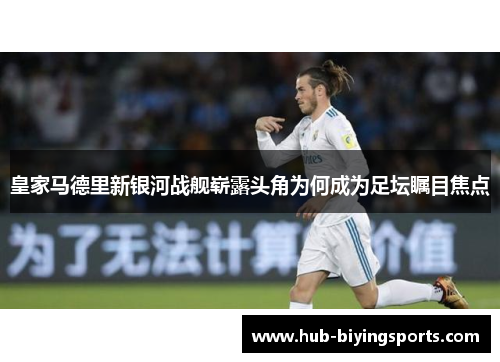 皇家马德里新银河战舰崭露头角为何成为足坛瞩目焦点