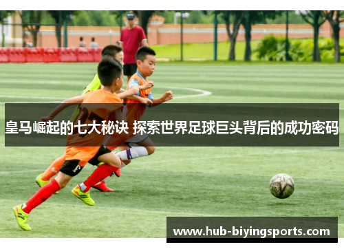皇马崛起的七大秘诀 探索世界足球巨头背后的成功密码