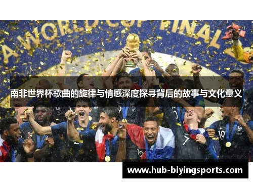 南非世界杯歌曲的旋律与情感深度探寻背后的故事与文化意义