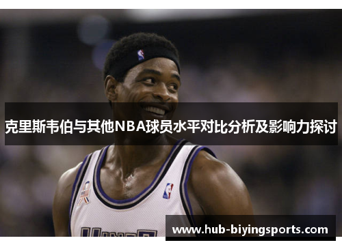 克里斯韦伯与其他NBA球员水平对比分析及影响力探讨