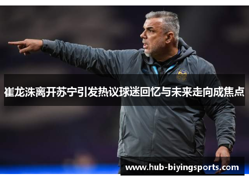 崔龙洙离开苏宁引发热议球迷回忆与未来走向成焦点