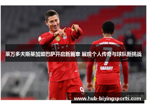 莱万多夫斯基加盟巴萨开启新篇章 展现个人传奇与球队新挑战