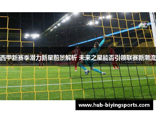西甲新赛季潜力新星前景解析 未来之星能否引领联赛新潮流 西甲新赛季潜力新星前景解析 未来之星能否引领联赛新潮流