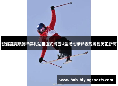 谷爱凌震撼演绎崇礼站自由式滑雪U型场地精彩表现勇创历史新高