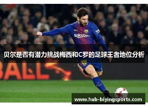 贝尔是否有潜力挑战梅西和C罗的足球王者地位分析