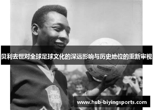 贝利去世对全球足球文化的深远影响与历史地位的重新审视