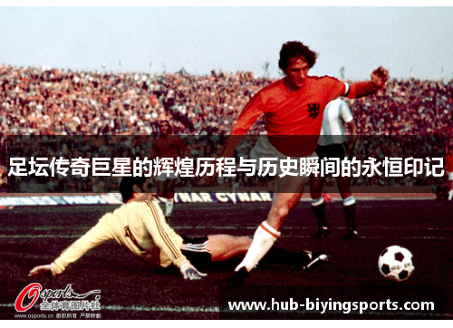 足坛传奇巨星的辉煌历程与历史瞬间的永恒印记 足坛传奇巨星的辉煌历程与历史瞬间的永恒印记