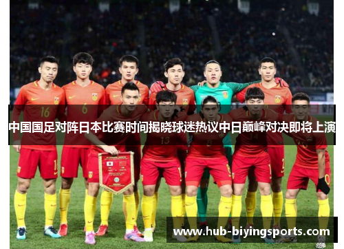 中国国足对阵日本比赛时间揭晓球迷热议中日巅峰对决即将上演 中国国足对阵日本比赛时间揭晓球迷热议中日巅峰对决即将上演