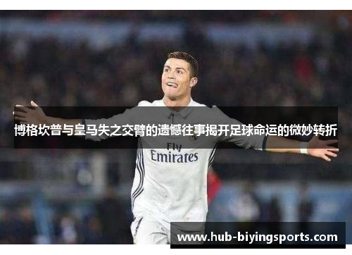 博格坎普与皇马失之交臂的遗憾往事揭开足球命运的微妙转折 博格坎普与皇马失之交臂的遗憾往事揭开足球命运的微妙转折