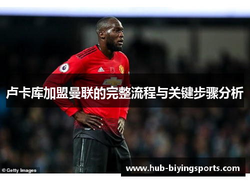 卢卡库加盟曼联的完整流程与关键步骤分析 卢卡库加盟曼联的完整流程与关键步骤分析