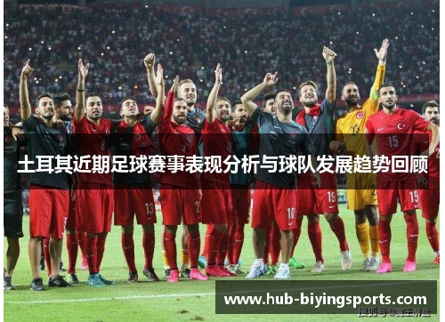 土耳其近期足球赛事表现分析与球队发展趋势回顾 土耳其近期足球赛事表现分析与球队发展趋势回顾