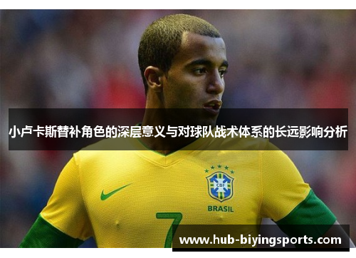 小卢卡斯替补角色的深层意义与对球队战术体系的长远影响分析 小卢卡斯替补角色的深层意义与对球队战术体系的长远影响分析