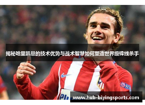 揭秘哈里凯恩的技术优势与战术智慧如何塑造世界级锋线杀手