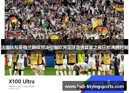 法国队与英格兰巅峰对决引爆欧洲足球激情盛宴之夜狂欢沸腾时刻