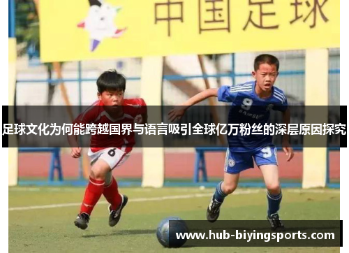 足球文化为何能跨越国界与语言吸引全球亿万粉丝的深层原因探究