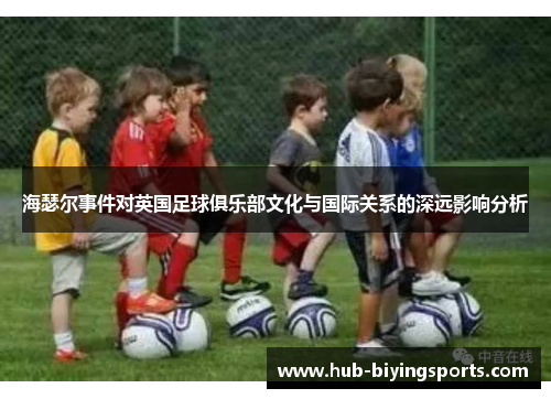 海瑟尔事件对英国足球俱乐部文化与国际关系的深远影响分析