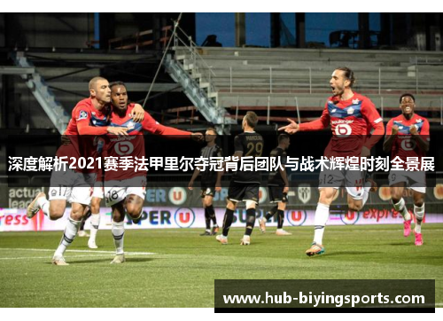 深度解析2021赛季法甲里尔夺冠背后团队与战术辉煌时刻全景展 深度解析2021赛季法甲里尔夺冠背后团队与战术辉煌时刻全景展