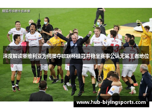 深度解读塞维利亚为何屡夺欧联杯桂冠并稳坐赛事公认无冕王者地位 深度解读塞维利亚为何屡夺欧联杯桂冠并稳坐赛事公认无冕王者地位