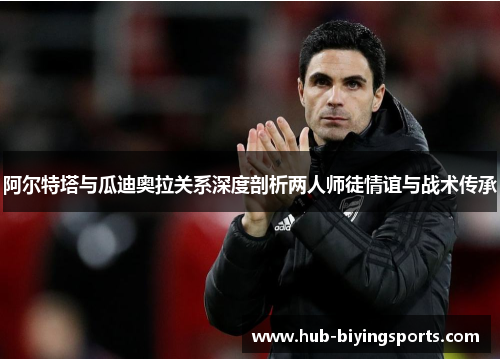 阿尔特塔与瓜迪奥拉关系深度剖析两人师徒情谊与战术传承