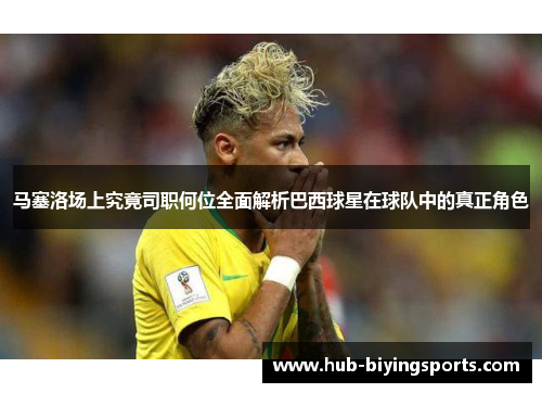 马塞洛场上究竟司职何位全面解析巴西球星在球队中的真正角色 马塞洛场上究竟司职何位全面解析巴西球星在球队中的真正角色