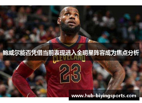 鲍威尔能否凭借当前表现进入全明星阵容成为焦点分析 鲍威尔能否凭借当前表现进入全明星阵容成为焦点分析