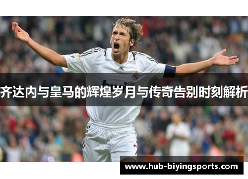 齐达内与皇马的辉煌岁月与传奇告别时刻解析