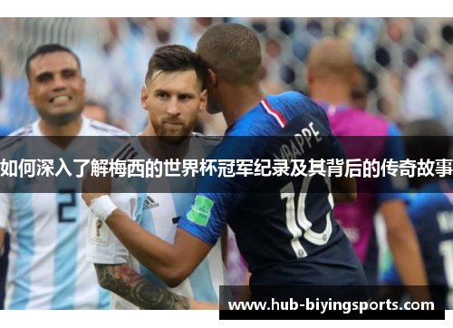如何深入了解梅西的世界杯冠军纪录及其背后的传奇故事