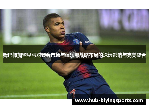 姆巴佩加盟皇马对转会市场与俱乐部战略布局的深远影响与完美契合